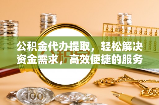 玛多公积金代办提取，轻松解决资金需求，高效便捷的服务选择