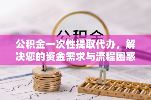 玛多公积金一次性提取代办，解决您的资金需求与流程困惑
