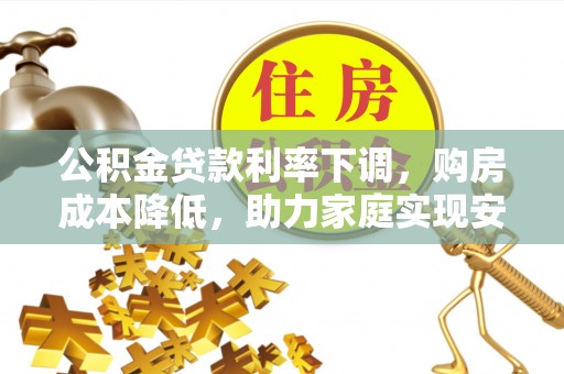 玛多公积金贷款利率下调，购房成本降低，助力家庭实现安居梦
