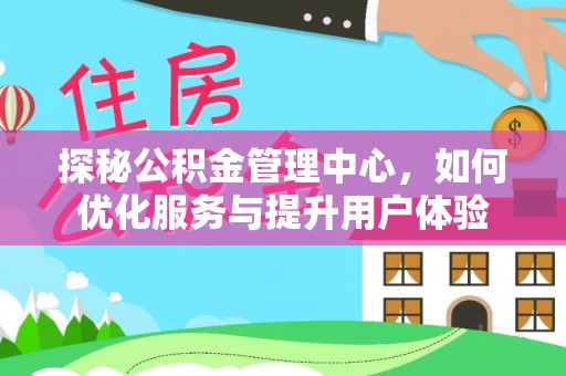 玛多探秘公积金管理中心，如何优化服务与提升用户体验