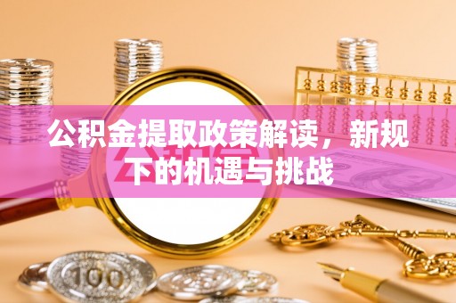 玛多公积金提取政策解读，新规下的机遇与挑战