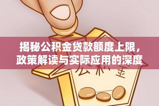 玛多揭秘公积金贷款额度上限，政策解读与实际应用的深度分析
