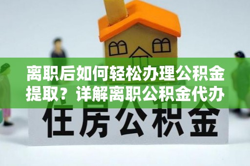 玛多离职后如何轻松办理公积金提取？详解离职公积金代办提取流程