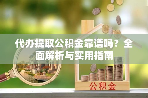 玛多代办提取公积金靠谱吗？全面解析与实用指南