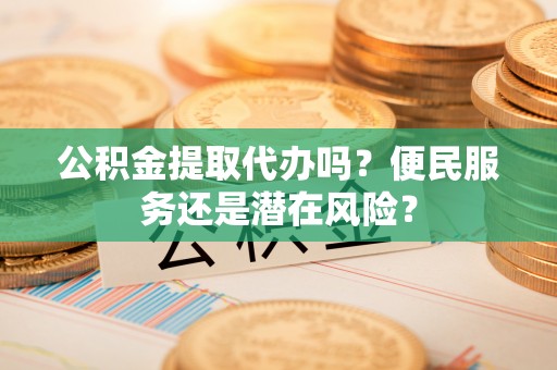 玛多公积金提取代办吗？便民服务还是潜在风险？