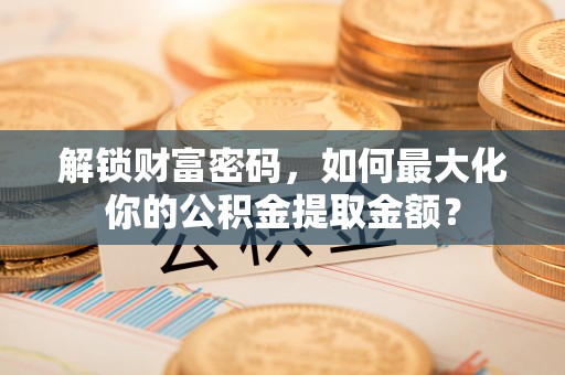 玛多解锁财富密码，如何最大化你的公积金提取金额？