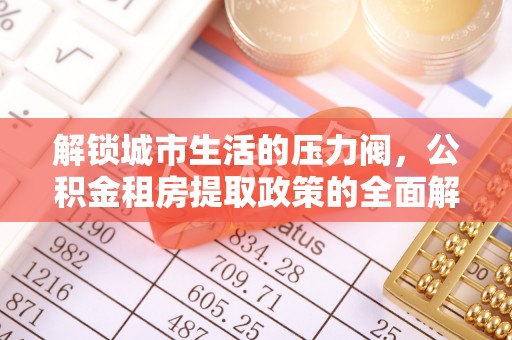 玛多解锁城市生活的压力阀，公积金租房提取政策的全面解析与实践指南