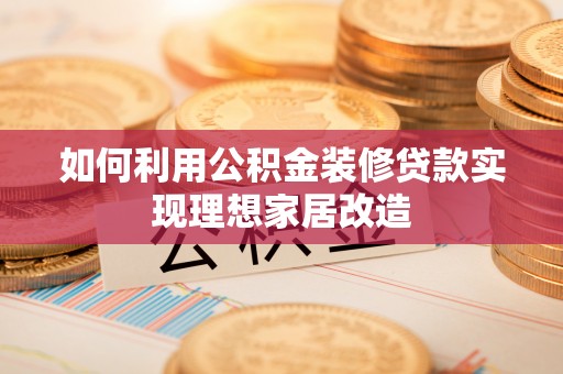 玛多如何利用公积金装修贷款实现理想家居改造