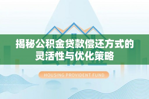 玛多揭秘公积金贷款偿还方式的灵活性与优化策略