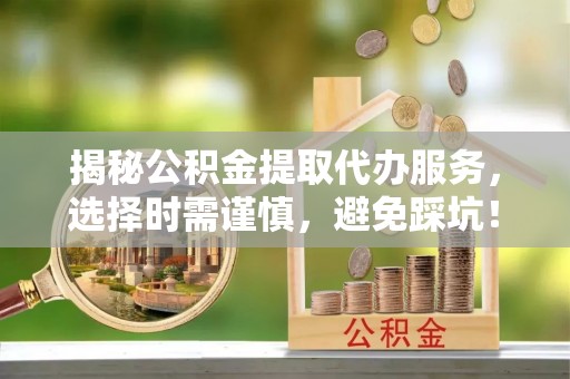 玛多揭秘公积金提取代办服务，选择时需谨慎，避免踩坑！