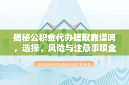 玛多揭秘公积金代办提取靠谱吗，选择、风险与注意事项全解析