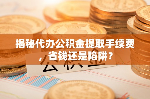 玛多揭秘代办公积金提取手续费，省钱还是陷阱？