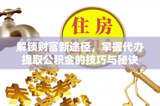 玛多解锁财富新途径，掌握代办提取公积金的技巧与秘诀