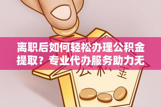 玛多离职后如何轻松办理公积金提取？专业代办服务助力无忧