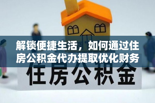 玛多解锁便捷生活，如何通过住房公积金代办提取优化财务规划