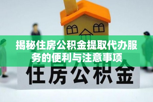 玛多揭秘住房公积金提取代办服务的便利与注意事项