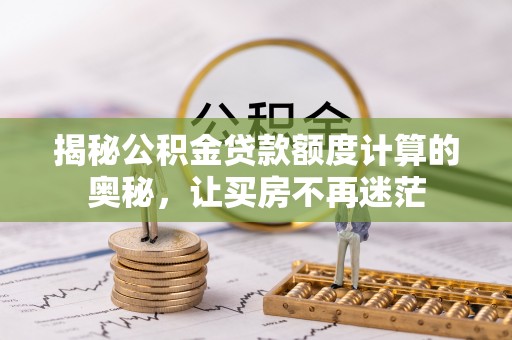 玛多揭秘公积金贷款额度计算的奥秘，让买房不再迷茫