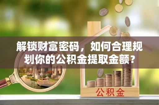 玛多解锁财富密码，如何合理规划你的公积金提取金额？
