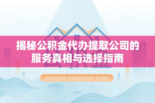 玛多揭秘公积金代办提取公司的服务真相与选择指南