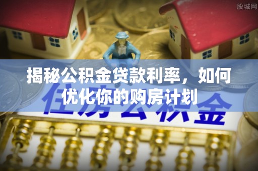 玛多揭秘公积金贷款利率，如何优化你的购房计划