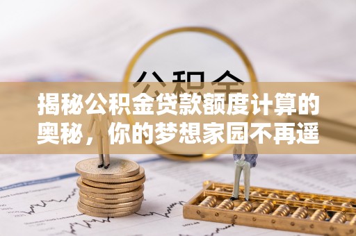 玛多揭秘公积金贷款额度计算的奥秘，你的梦想家园不再遥不可及