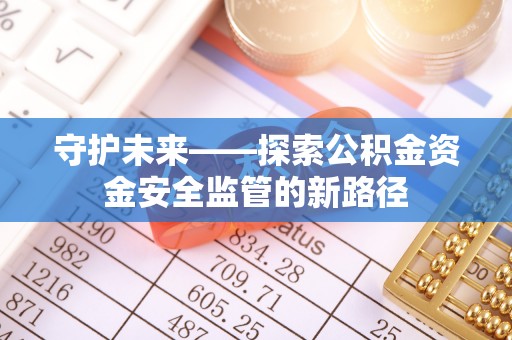 玛多守护未来——探索公积金资金安全监管的新路径