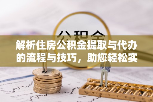 玛多解析住房公积金提取与代办的流程与技巧，助您轻松实现资金流动