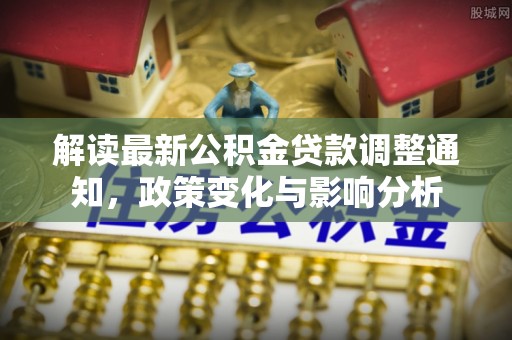 玛多解读最新公积金贷款调整通知，政策变化与影响分析