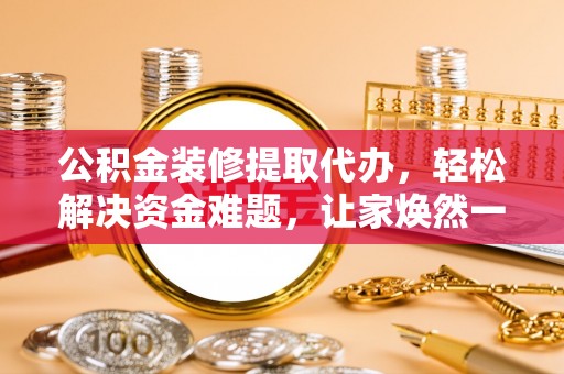 玛多公积金装修提取代办，轻松解决资金难题，让家焕然一新