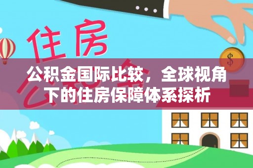 玛多公积金国际比较，全球视角下的住房保障体系探析