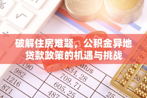 玛多破解住房难题，公积金异地贷款政策的机遇与挑战