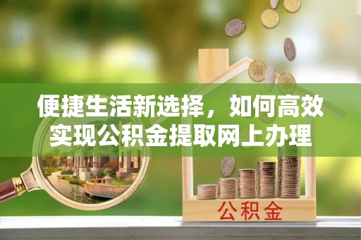玛多便捷生活新选择，如何高效实现公积金提取网上办理