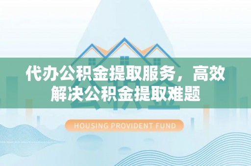 玛多代办公积金提取服务，高效解决公积金提取难题