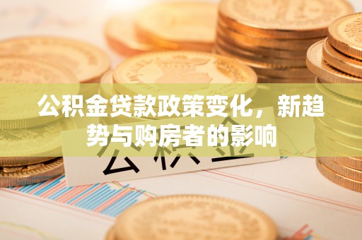 玛多公积金贷款政策变化，新趋势与购房者的影响