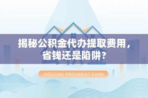 玛多揭秘公积金代办提取费用，省钱还是陷阱？