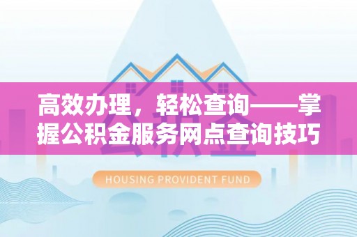 玛多高效办理，轻松查询——掌握公积金服务网点查询技巧
