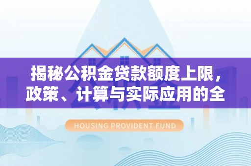 玛多揭秘公积金贷款额度上限，政策、计算与实际应用的全面解析