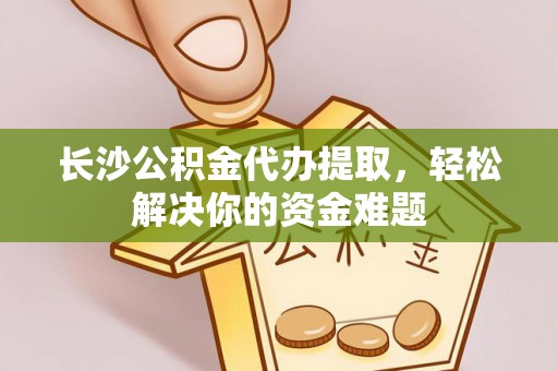 玛多长沙公积金代办提取，轻松解决你的资金难题