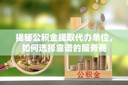 玛多揭秘公积金提取代办单位，如何选择靠谱的服务商