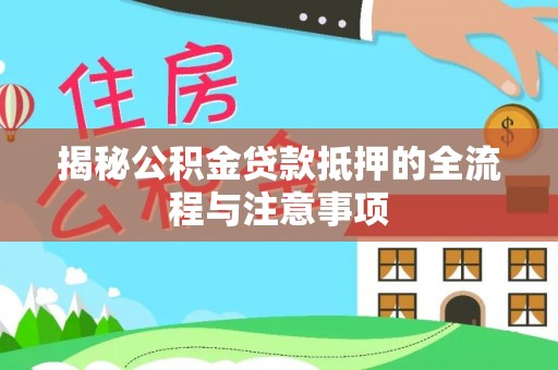 玛多揭秘公积金贷款抵押的全流程与注意事项
