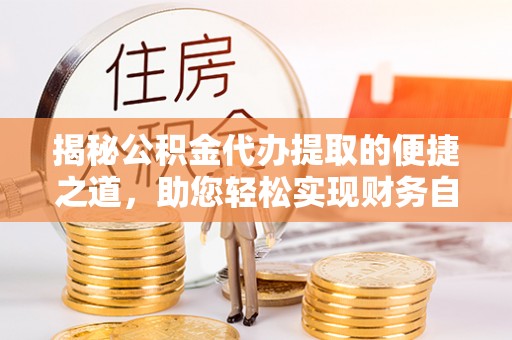 玛多揭秘公积金代办提取的便捷之道，助您轻松实现财务自由