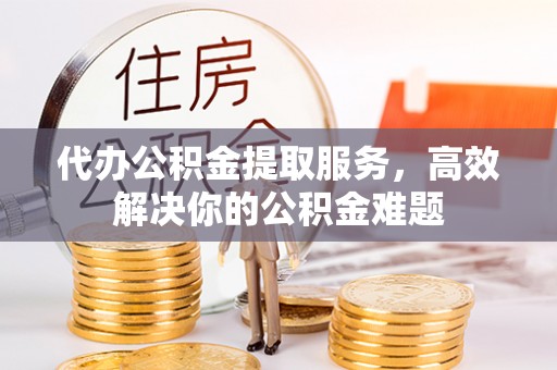 玛多代办公积金提取服务，高效解决你的公积金难题