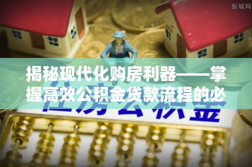 玛多揭秘现代化购房利器——掌握高效公积金贷款流程的必备指南