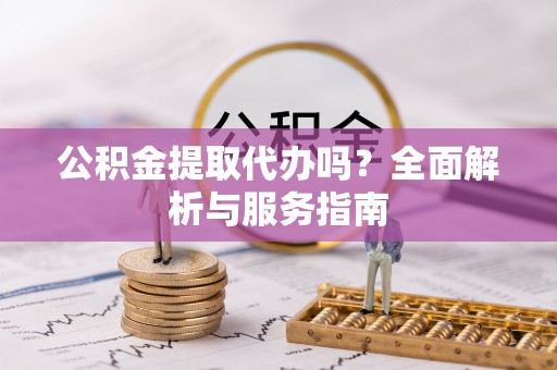 玛多公积金提取代办吗？全面解析与服务指南