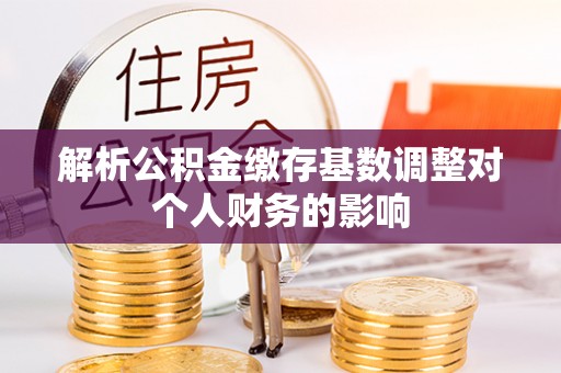 玛多解析公积金缴存基数调整对个人财务的影响