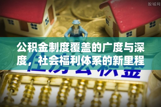 玛多公积金制度覆盖的广度与深度，社会福利体系的新里程碑