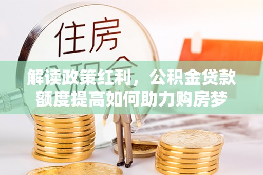 玛多解读政策红利，公积金贷款额度提高如何助力购房梦
