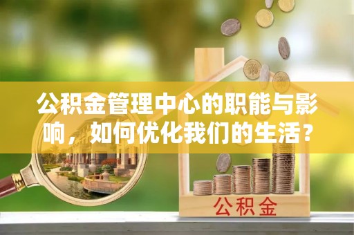 玛多公积金管理中心的职能与影响，如何优化我们的生活？