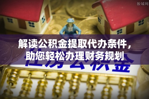 玛多解读公积金提取代办条件，助您轻松办理财务规划