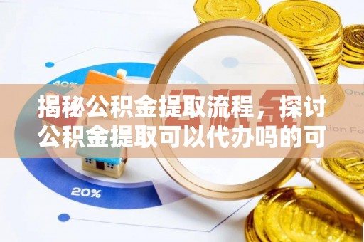 玛多揭秘公积金提取流程，探讨公积金提取可以代办吗的可行性与注意事项